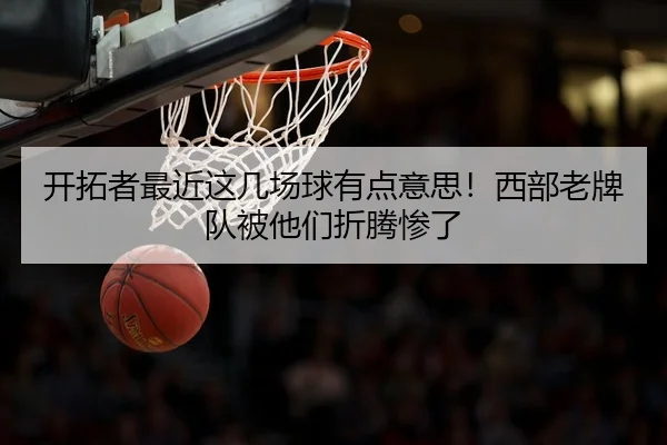 开拓者最近这几场球有点意思！西部老牌队被他们折腾惨了 | leyu