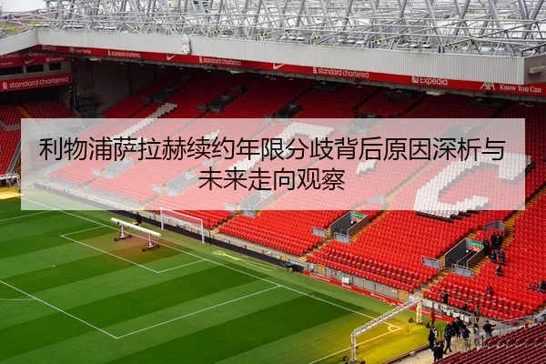 利物浦萨拉赫续约年限分歧背后原因深析与未来走向观察