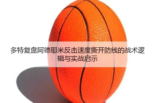 多特复盘阿德耶米反击速度撕开防线的战术逻辑与实战启示