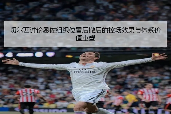 切尔西讨论恩佐组织位置后撤后的控场效果与体系价值重塑