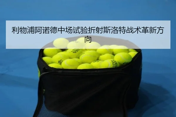 利物浦阿诺德中场试验折射斯洛特战术革新方向 | leyu