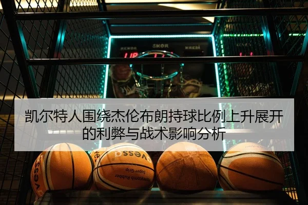 凯尔特人围绕杰伦布朗持球比例上升展开的利弊与战术影响分析 | leyu