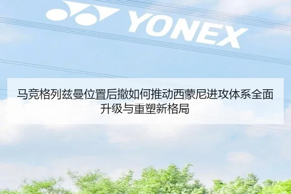 马竞格列兹曼位置后撤如何推动西蒙尼进攻体系全面升级与重塑新格局 - leyu