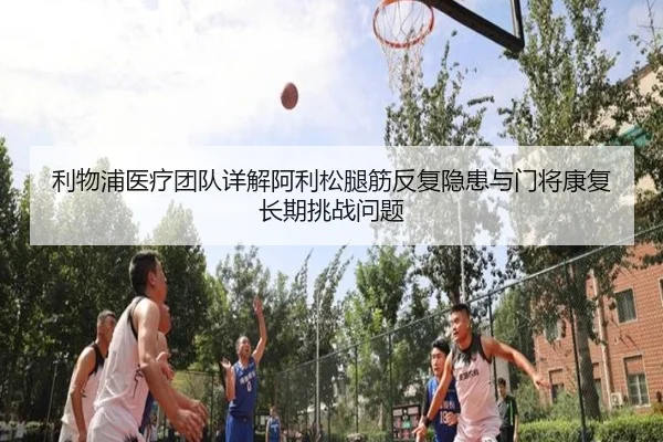 利物浦医疗团队详解阿利松腿筋反复隐患与门将康复长期挑战问题 - leyu