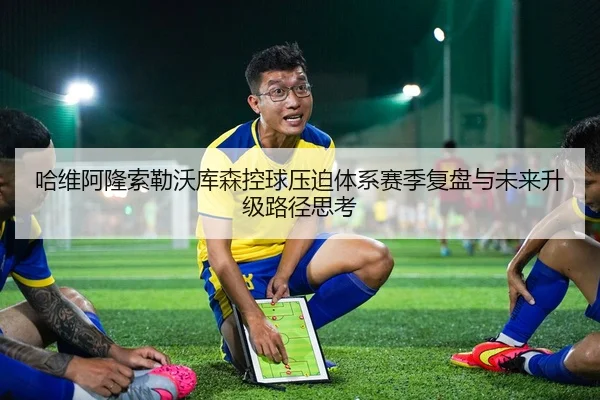 哈维阿隆索勒沃库森控球压迫体系赛季复盘与未来升级路径思考 | leyu