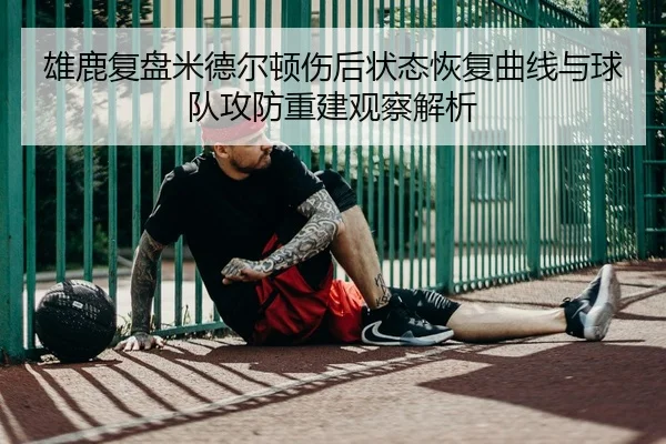 雄鹿复盘米德尔顿伤后状态恢复曲线与球队攻防重建观察解析 | leyu