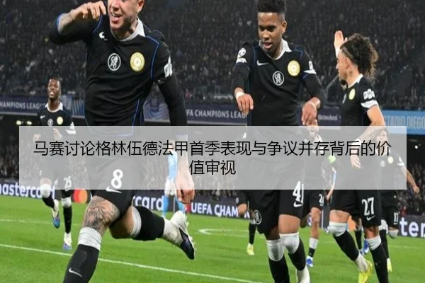 马赛讨论格林伍德法甲首季表现与争议并存背后的价值审视（leyu）